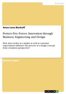 Porters Five Forces. Innovation through Business, Engineering and Design : How does rivalry in a market as well as customer expectations influence the process of a design concept from a business persp