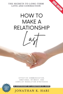 How to Make a Relationship Last: : The Secrets to Long-Term Love and Connection (Effective Communication, Emotional Intimacy, and Conflict Resolution Strategies)
