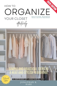 How to Organize Your Closet Effectively: : Declutter, Maximize Space, and Stay Organized (Simple and Practical Steps to a Neat and Stylish Wardrobe)