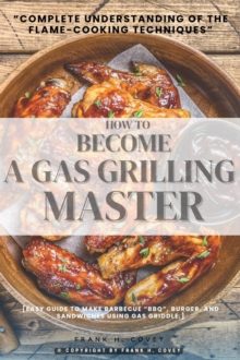 How to Become a Gas-Grilling Master:: : "Complete Understanding of the Flame-Cooking Techniques" [Easy Guide to Make Barbecue "BBQ", Burger, and Sandwiches Using Gas Griddle.]