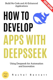 How to Develop Apps with Deepseek: : Build No-Code and AI-Enhanced Applications Using Deepseek for Automation and Innovation