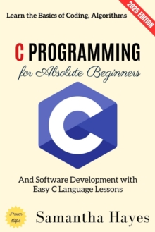 C Programming for Absolute Beginners: : Learn the Basics of Coding, Algorithms, and Software Development with Easy C Language Lessons