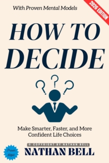 How to Decide: : Make Smarter, Faster, and More Confident Life Choices with Proven Mental Models