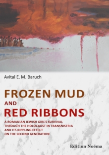 Frozen Mud and Red Ribbons : A Romanian Jewish Girl's Survival through the Holocaust in Transnistria and its Rippling Effect on the Second Generation