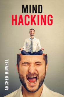 Mind Hacking : Learn How to Banish Negative Thoughts by Boosting Your Ability to Make Sound Decisions through Sharpen Your Mental Focus and Release Your Full Potential (2022 Guide for Beginners)