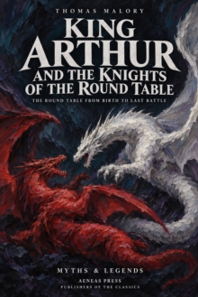 King Arthur and the Knights of the Round Table : The Round Table from Birth to Last Battle