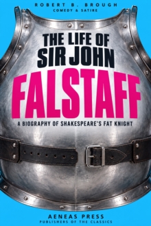 The Life of Sir John Falstaff : A Biography of Shakespeare's Fat Knight