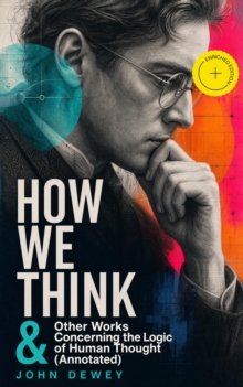 HOW WE THINK & Other Works Concerning the Logic of Human Thought (Annotated) : Enriched Edition. Including Leibniz's New Essays; Essays in Experimental Logic; Creative Intelligence; Human Nature & Con