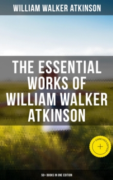 The Essential Works of William Walker Atkinson: 50+ Books in One Edition : Enriched edition. The Power of Concentration, Thought-Force in Business and Everyday Life, The Secret of Success