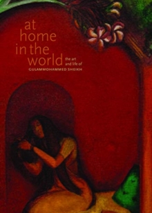 At Home in the World The Art and Life of Gulammohammed Sheikh