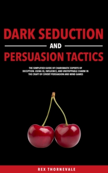 Dark Seduction and Persuasion Tactics : The Simplified Guide of Charismatic Experts of Deception. Using IQ, Influence, and Unstoppable Charm in the Craft of Covert Persuasion and Mind Games