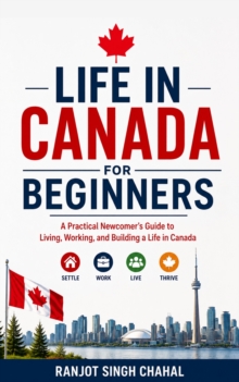 Life in Canada for Beginners : A Practical Newcomer's Guide to Living, Working, and Building a Life in Canada