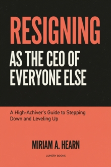 Resigning as the CEO of Everyone Else : A High-Achiever's Guide to Stepping Down and Leveling Up