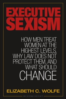 Executive Sexism : How Men Treat Women at the Highest Levels, Why Law Does Not Protect Them, and What Should Change