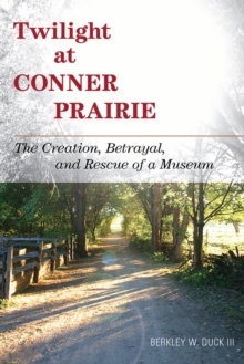 Twilight at Conner Prairie : The Creation, Betrayal, and Rescue of a Museum