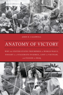 Anatomy of Victory : Why the United States Triumphed in World War II, Fought to a Stalemate in Korea, Lost in Vietnam, and Failed in Iraq