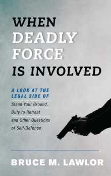 When Deadly Force Is Involved : A Look at the Legal Side of Stand Your Ground, Duty to Retreat and Other Questions of Self-Defense