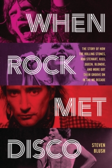 When Rock Met Disco : The Story of How The Rolling Stones, Rod Stewart, KISS, Queen, Blondie and More Got Their Groove On in the Me Decade