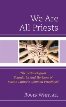 We Are All Priests : The Ecclesiological Boundaries and Horizons of Martin Luther's Common Priesthood