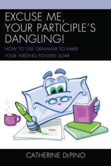 Excuse Me, Your Participle's Dangling : How to Use Grammar to Make Your Writing Powers Soar