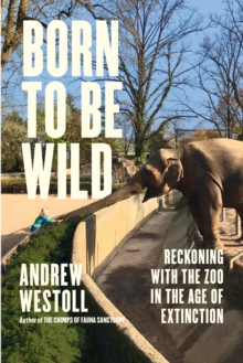 Born to Be Wild : Reckoning with the Zoo in the Age of Extinction