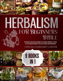 HERBALISM FOR BEGINNERS' BIBLE. 9 BOOKS IN 1: The Ultimate, Step-By-Step Handbook for Passionate Herbalists to Prepare Your Own Natural Remedies & Grow Your Exclusive Herbal Apothecary