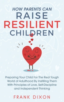 How Parents Can Raise Resilient Children: Preparing Your Child for the Real Tough World of Adulthood by Instilling Them With Principles of Love, Self-Discipline, and Independent Thinking : Best Parent