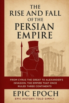 Rise and Fall of the Persian Empire: From Cyrus the Great to Alexander's Invasion. The Empire That Once Ruled Three Continents : The Rise and Fall Series, #11