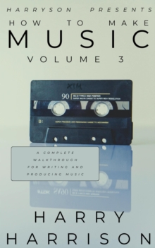 Harryson Presents How to Make Music: Volume 3: A Complete Walkthrough for Writing and Producing Music : Harryson Presents How to Make Music, #3