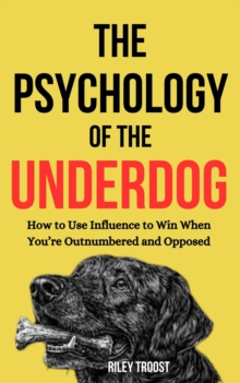 Psychology of the Underdog: How to Use Influence to Win When You're Outnumbered and Opposed