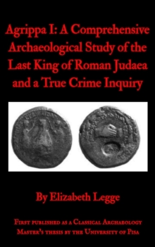 Agrippa I: A Comprehensive Archaeological Study of the Last King of Roman Judaea and a True Crime Inquiry : Echoes of Ancient Rome: Politics, Medicine, and War