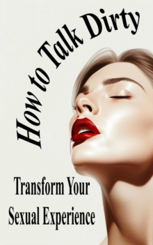 Unlock Your Partner's Desire How to Talk Dirty and Transform Your Sexual Experience