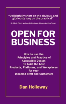 Open for Business: How to use the Principles and Practice of Accessible Design to build the best Products, Platforms, and Workplaces for your Disabled Staff and Customers