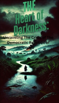 Heart of Darkness: Unraveling the Crisis of the Democratic Republic of  Congo : The Heart of Darkness: Unraveling the Crisis of the Democratic Republic of the Congo