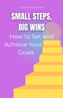 Small Steps, Big Wins: How to Set and Achieve Your Goals