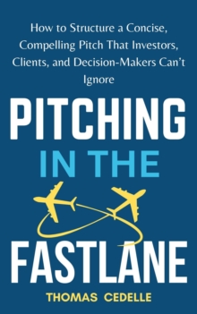 Pitching in the Fast Lane: How to Structure a Concise, Compelling Pitch That Investors, Clients, and Decision-Makers Can't Ignore