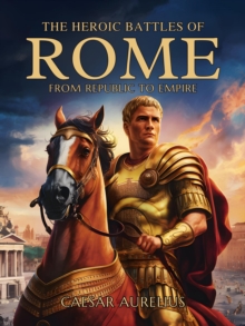 Heroic Battles of Rome: From Republic to Empire... How Rome forged its destiny on the battlefield : The Wonders of Ancient Rome: Life, Battles and Myths