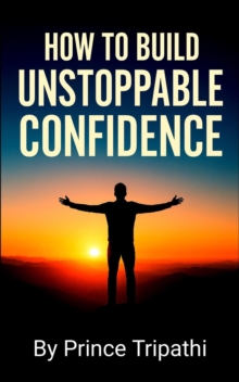 How to Build Unstoppable Confidence: Defeat Fear, Destroy Self-Doubt & Develop Bold Self-Belief to Win in Life