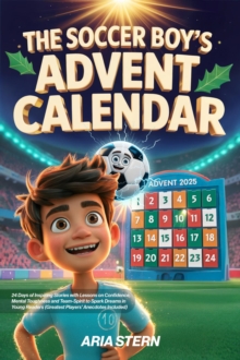 Soccer Boy's Advent Calendar Book: 24 Days of Inspiring Stories with Lessons on Confidence, Mental Toughness, Team-Spirit to Spark Dreams in Young Readers (Greatest Players' Anecdotes Included)