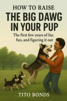 How To Raise The Big Dog In Your Pup: The first few years of fur, fun and figuring it out.