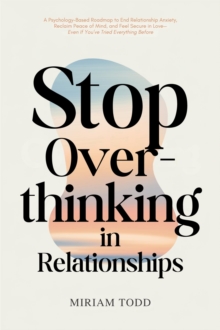 Stop Overthinking in Relationships: A Psychology-Based Roadmap to End Relationship Anxiety, Reclaim Peace of Mind, and Feel Secure in Love-Even If You've Tried Everything Before