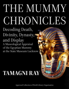 THE MUMMY CHRONICLES - Decoding Death, Divinity, Dynasty and Display: A Museological Appraisal of the Egyptian Mummy at the State Museum Lucknow : Thanatos Series: Perspectives on Death, Burial & Memo