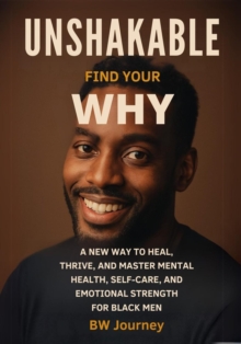 Unshakable: Find your Why - A New Way to Heal, Thrive, and Master Mental Health, Self-Care, and Emotional Strength for Black Men