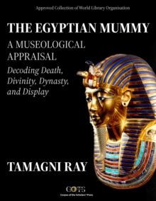 THE EGYPTIAN MUMMY - A Museological Appraisal: Decoding Death, Divinity, Dynasty and Display : Thanatos Series: Perspectives on Death, Burial & Memory, #1
