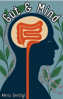 Gut & Mind: How Your Microbes Control Mood, Sleep, and Stress - A Practical Guide to Feeling Better from the Inside Out