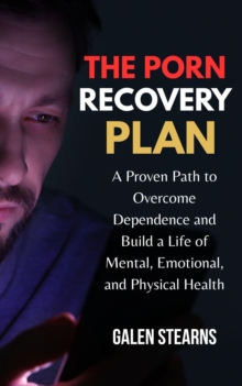Porn Recovery Plan : A Proven Path to Overcome Dependence and Build a Life of Mental, Emotional, and Physical Health