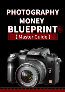 Photography Money Blueprint - How to Make Money From Photography From A - Z Advance Guide