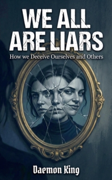 We All Are Liars: How We Deceive Ourselves and Others