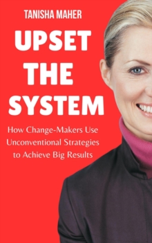Upset the System: How Change-Makers Use Unconventional Strategies to Achieve Big Results
