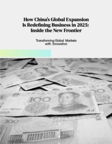 How China's Global Expansion Is Redefining Business in 2025 Inside the New Frontier